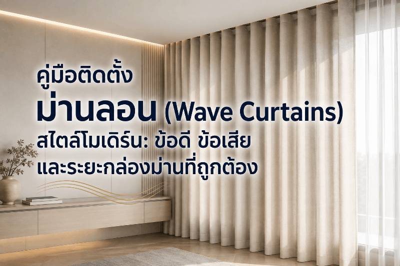 คู่มือติดตั้งม่านลอน (Wave Curtains) สไตล์โมเดิร์น: ข้อดี ข้อเสีย และระยะกล่องม่านที่ถูกต้อง
